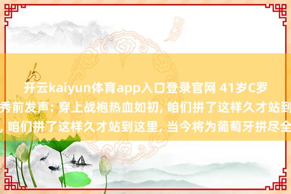 开云kaiyun体育app入口登录官网 41岁C罗迎生计第六次寰球杯， 首秀前发声: 穿上战袍热血如初， 咱们拼了这样久才站到这里， 当今将为葡萄牙拼尽全力