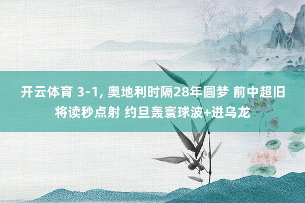 开云体育 3-1, 奥地利时隔28年圆梦 前中超旧将读秒点射 约旦轰寰球波+进乌龙