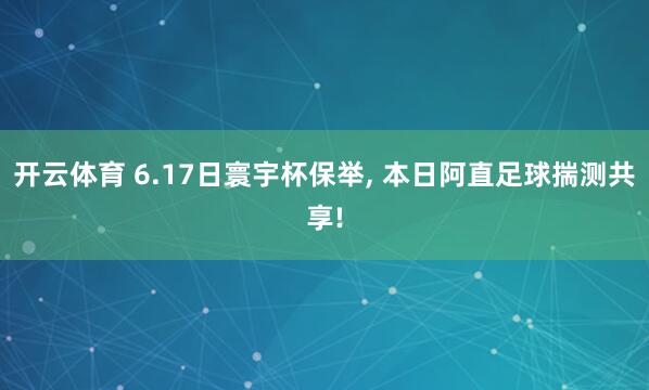 开云体育 6.17日寰宇杯保举, 本日阿直足球揣测共享!