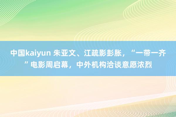 中国kaiyun 朱亚文、江疏影彭胀，“一带一齐”电影周启幕，中外机构洽谈意愿浓烈