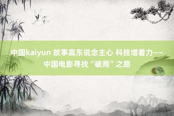 中国kaiyun 故事赢东说念主心 科技增着力——中国电影寻找“破局”之路