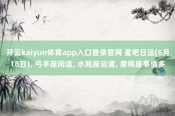 开云kaiyun体育app入口登录官网 星吧日运(6月18日)， 弓手座闲适， 水瓶座运道， 摩羯座事情多