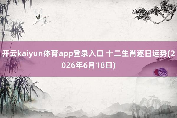 开云kaiyun体育app登录入口 十二生肖逐日运势(2026年6月18日)