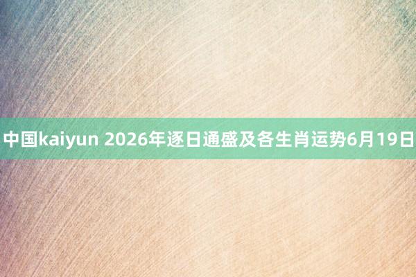 中国kaiyun 2026年逐日通盛及各生肖运势6月19日