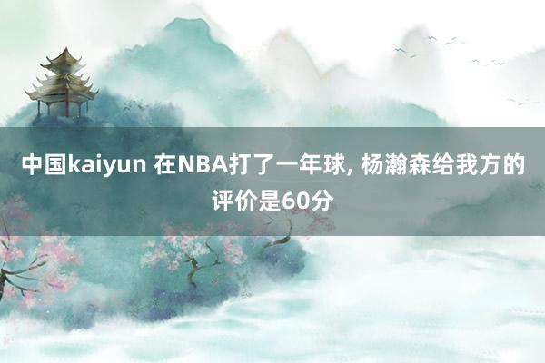 中国kaiyun 在NBA打了一年球， 杨瀚森给我方的评价是60分