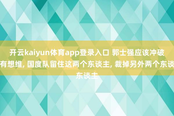 开云kaiyun体育app登录入口 郭士强应该冲破固有想维， 国度队留住这两个东谈主， 裁掉另外两个东谈主