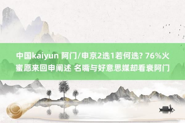 中国kaiyun 阿门/申京2选1若何选? 76%火蜜愿来回申阐述 名嘴与好意思媒却看衰阿门