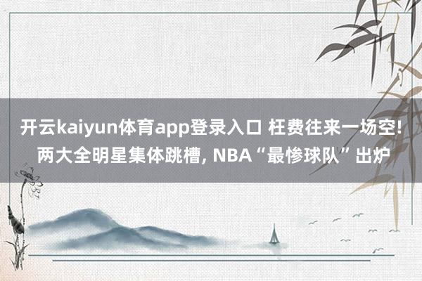 开云kaiyun体育app登录入口 枉费往来一场空! 两大全明星集体跳槽， NBA“最惨球队”出炉