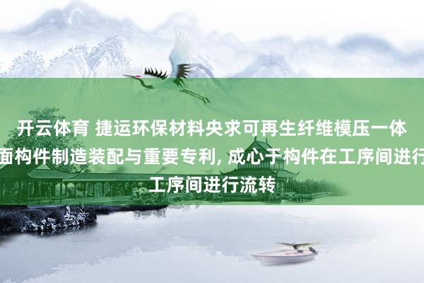 开云体育 捷运环保材料央求可再生纤维模压一体化曲面构件制造装配与重要专利， 成心于构件在工序间进行流转