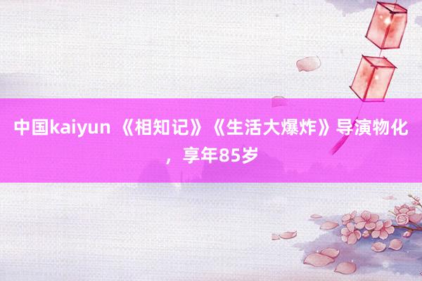 中国kaiyun 《相知记》《生活大爆炸》导演物化，享年85岁