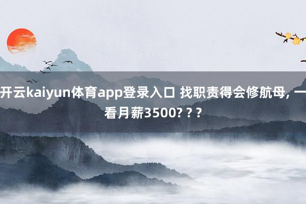 开云kaiyun体育app登录入口 找职责得会修航母, 一看月薪3500? ? ?