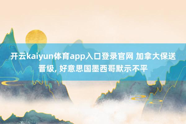 开云kaiyun体育app入口登录官网 加拿大保送晋级, 好意思国墨西哥默示不平