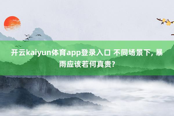 开云kaiyun体育app登录入口 不同场景下, 暴雨应该若何真贵?