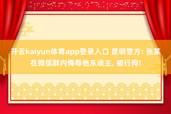 开云kaiyun体育app登录入口 昆明警方: 张某在微信群内侮辱他东谈主, 被行拘!