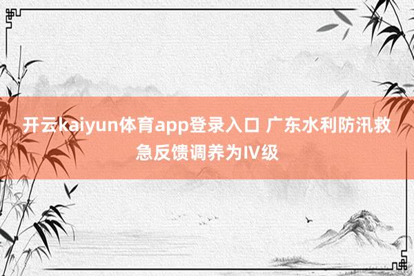 开云kaiyun体育app登录入口 广东水利防汛救急反馈调养为Ⅳ级